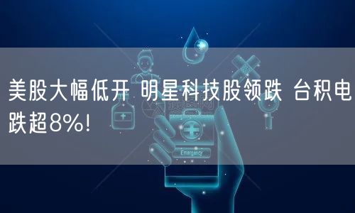 美股大幅低开 明星科技股领跌 台积电跌超8%！