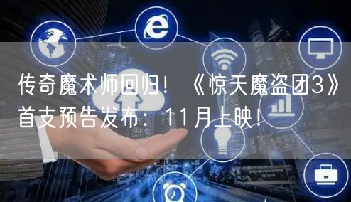 传奇魔术师回归！《惊天魔盗团3》首支预告发布：11月上映！