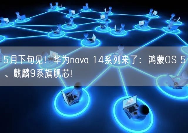 5月下旬见！华为nova 14系列来了：鸿蒙OS 5、麒麟9系旗舰芯!