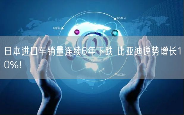 日本进口车销量连续6年下跌 比亚迪逆势增长10%！