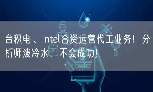 台积电、Intel合资运营代工业务！分析师泼冷水：不会成功！