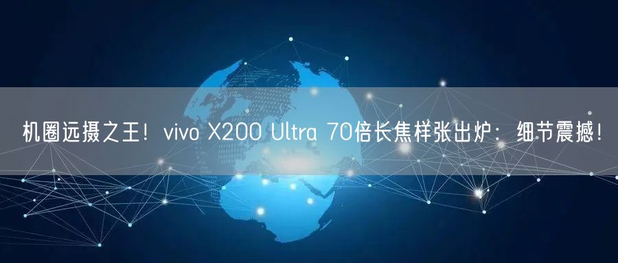 机圈远摄之王！vivo X200 Ultra 70倍长焦样张出炉：细节震撼！