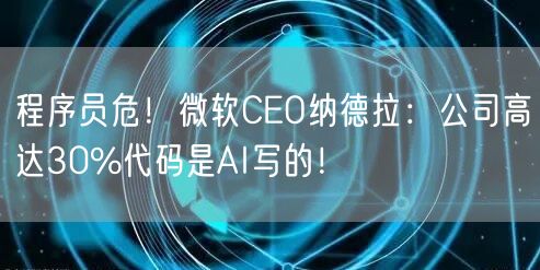 程序员危！微软CEO纳德拉：公司高达30%代码是AI写的！