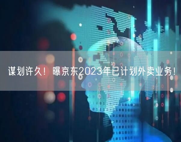谋划许久！曝京东2023年已计划外卖业务！