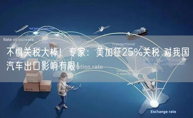 不惧关税大棒！专家：美加征25%关税 对我国汽车出口影响有限！