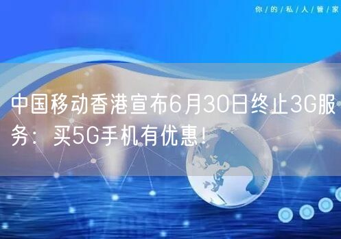 中国移动香港宣布6月30日终止3G服务：买5G手机有优惠！