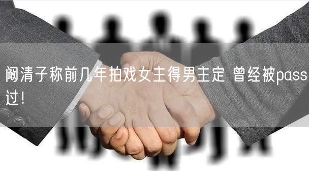 阚清子称前几年拍戏女主得男主定 曾经被pass过！