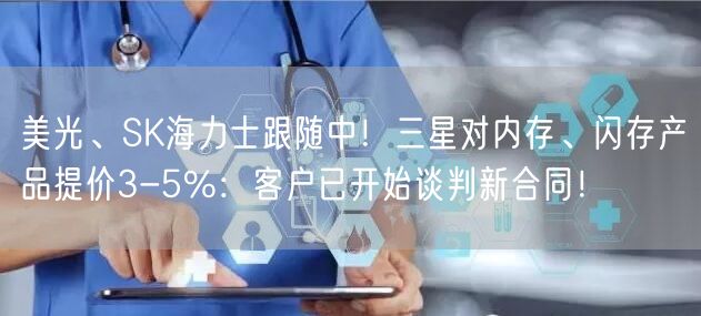 美光、SK海力士跟随中！三星对内存、闪存产品提价3-5%：客户已开始谈判新合同！