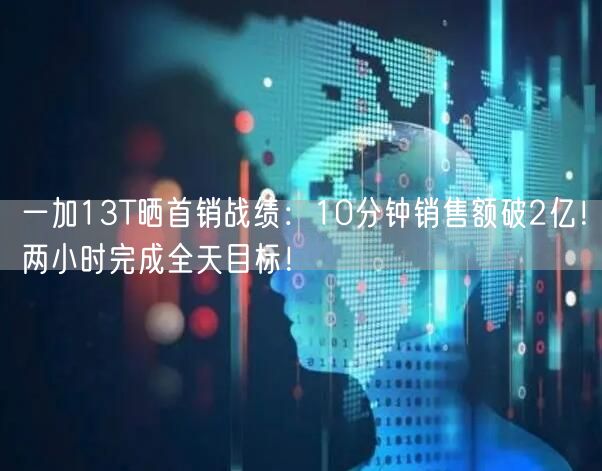 一加13T晒首销战绩：10分钟销售额破2亿！两小时完成全天目标！