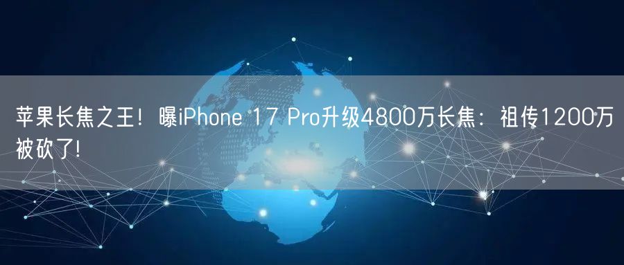 苹果长焦之王！曝iPhone 17 Pro升级4800万长焦：祖传1200万被砍了!