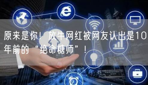 原来是你！放牛网红被网友认出是10年前的“绝命糖师”!