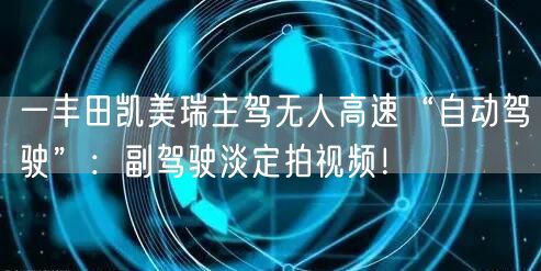 一丰田凯美瑞主驾无人高速“自动驾驶”：副驾驶淡定拍视频！