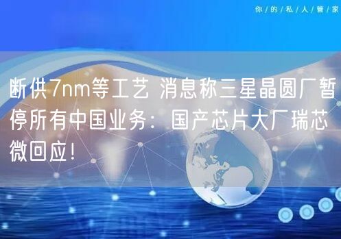 断供7nm等工艺 消息称三星晶圆厂暂停所有中国业务：国产芯片大厂瑞芯微回应！