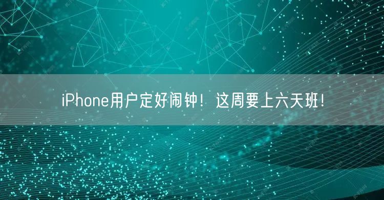 iPhone用户定好闹钟！这周要上六天班！