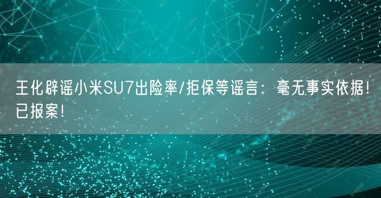 王化辟谣小米SU7出险率/拒保等谣言：毫无事实依据！已报案！