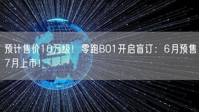 预计售价10万级！零跑B01开启盲订：6月预售7月上市！