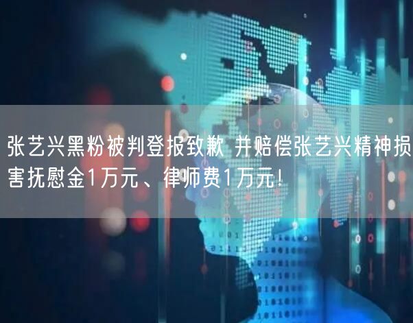 张艺兴黑粉被判登报致歉 并赔偿张艺兴精神损害抚慰金1万元、律师费1万元！