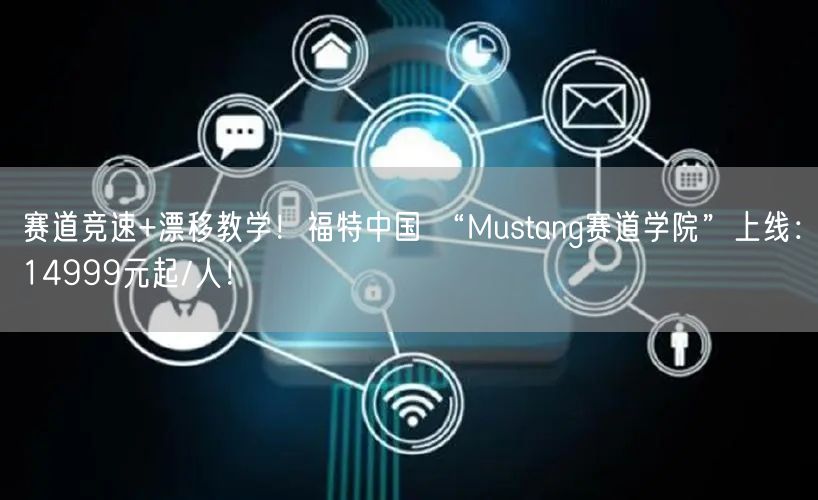 赛道竞速+漂移教学！福特中国 “Mustang赛道学院”上线：14999元起/人！