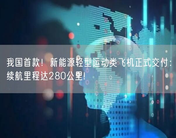 我国首款！新能源轻型运动类飞机正式交付：续航里程达280公里!