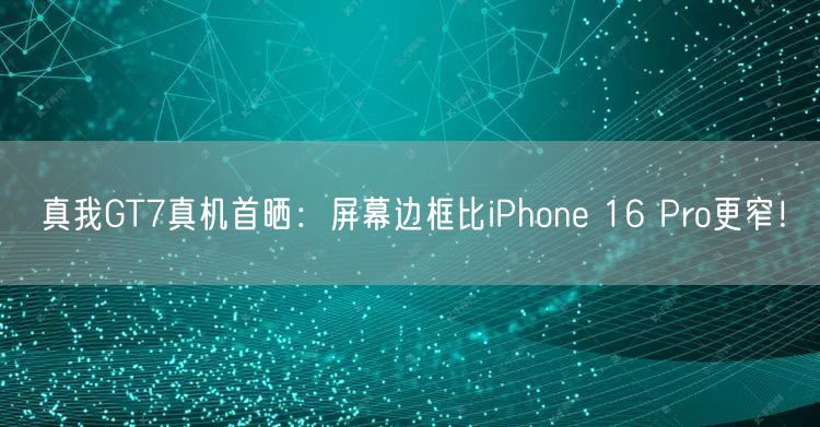 真我GT7真机首晒：屏幕边框比iPhone 16 Pro更窄！