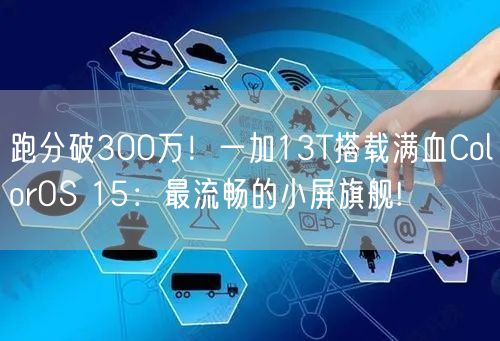 跑分破300万！一加13T搭载满血ColorOS 15：最流畅的小屏旗舰!