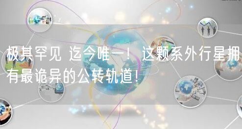 极其罕见 迄今唯一！这颗系外行星拥有最诡异的公转轨道！