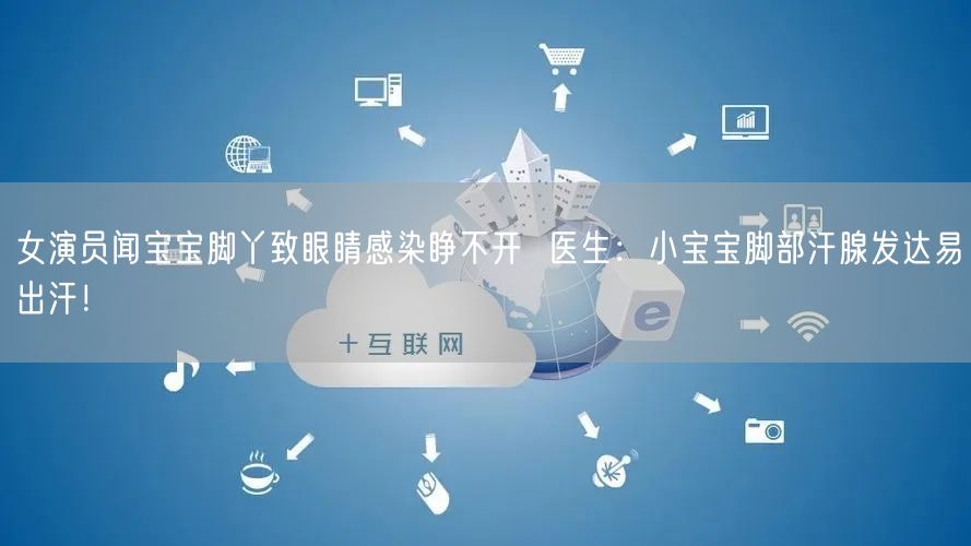 女演员闻宝宝脚丫致眼睛感染睁不开  医生：小宝宝脚部汗腺发达易出汗！