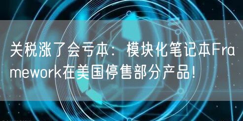 关税涨了会亏本：模块化笔记本Framework在美国停售部分产品！