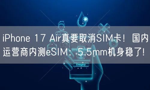 iPhone 17 Air真要取消SIM卡！国内运营商内测eSIM：5.5mm机身稳了!