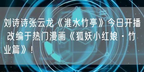 刘诗诗张云龙《淮水竹亭》今日开播 改编于热门漫画《狐妖小红娘·竹业篇》！