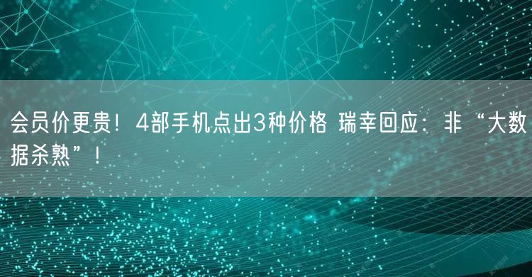 会员价更贵！4部手机点出3种价格 瑞幸回应：非“大数据杀熟”!