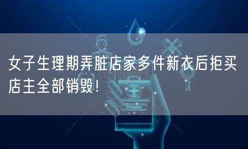 女子生理期弄脏店家多件新衣后拒买 店主全部销毁！