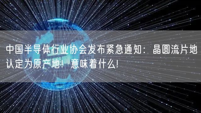 中国半导体行业协会发布紧急通知：晶圆流片地认定为原产地！意味着什么!