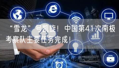 “雪龙”号凯旋！中国第41次南极考察队主要任务完成！