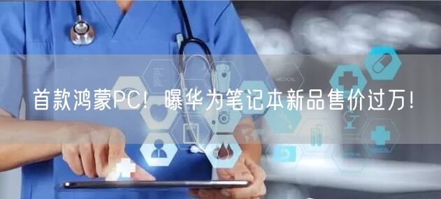 首款鸿蒙PC！曝华为笔记本新品售价过万！