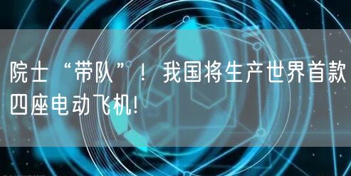 院士“带队”！我国将生产世界首款四座电动飞机!
