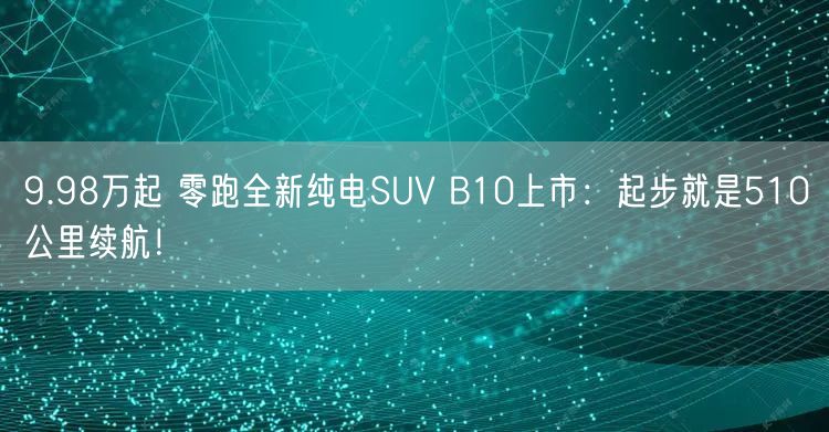 9.98万起 零跑全新纯电SUV B10上市：起步就是510公里续航！