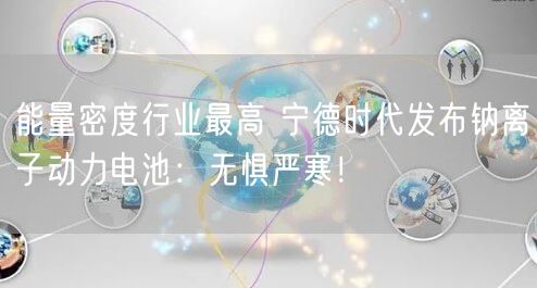 能量密度行业最高 宁德时代发布钠离子动力电池：无惧严寒！