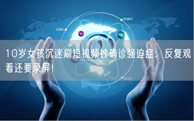 10岁女孩沉迷刷短视频被确诊强迫症：反复观看还要录屏！