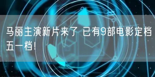 马丽主演新片来了 已有9部电影定档五一档！