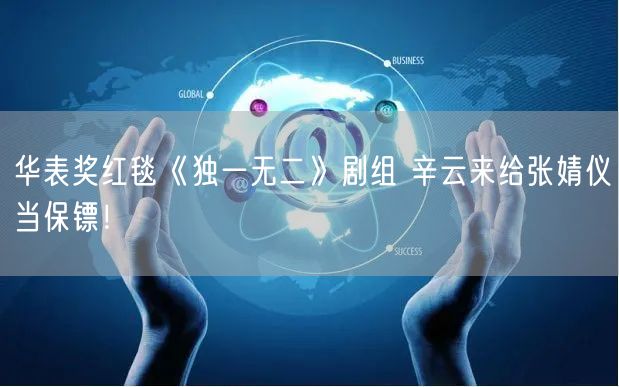 华表奖红毯《独一无二》剧组 辛云来给张婧仪当保镖！