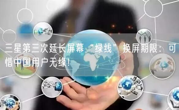 三星第三次延长屏幕“绿线”换屏期限：可惜中国用户无缘！