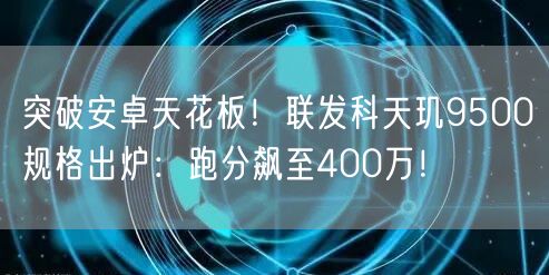 突破安卓天花板！联发科天玑9500规格出炉：跑分飙至400万！