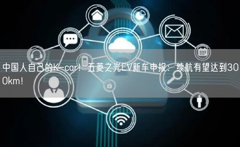 中国人自己的K-car！五菱之光EV新车申报：续航有望达到300km！