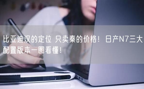 比亚迪汉的定位 只卖秦的价格！日产N7三大配置版本一图看懂！