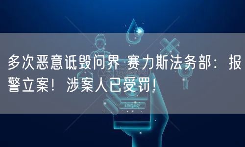 多次恶意诋毁问界 赛力斯法务部：报警立案！涉案人已受罚！