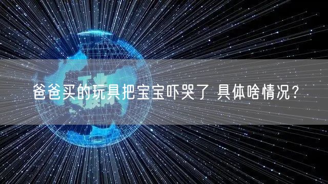 爸爸买的玩具把宝宝吓哭了 具体啥情况？