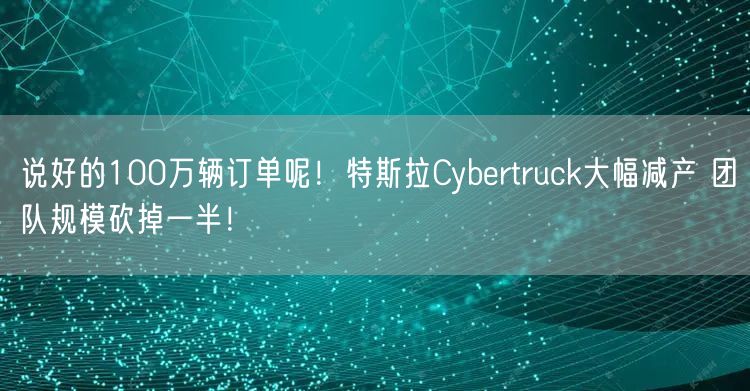 说好的100万辆订单呢！特斯拉Cybertruck大幅减产 团队规模砍掉一半！