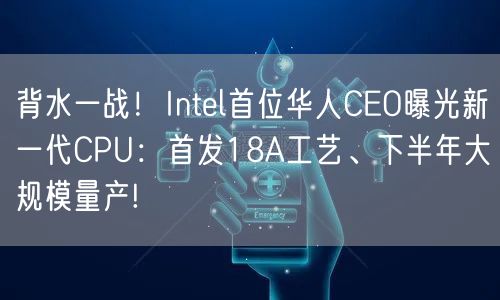 背水一战！Intel首位华人CEO曝光新一代CPU：首发18A工艺、下半年大规模量产!