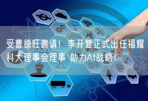 受曹德旺邀请！李开复正式出任福耀科大理事会理事 助力AI战略！